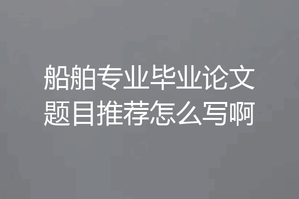 船舶专业毕业论文题目推荐怎么写啊