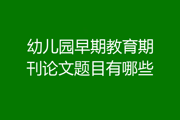 幼儿园早期教育期刊论文题目有哪些