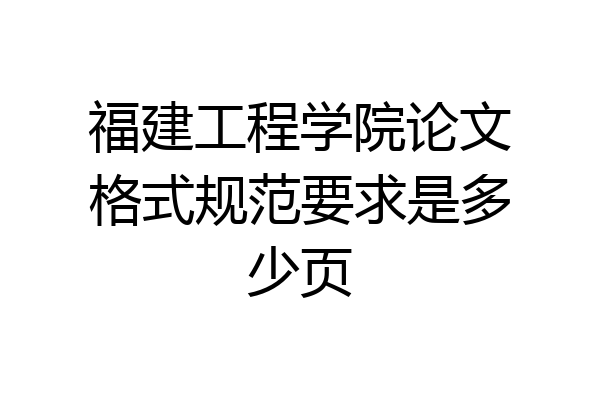 福建工程学院论文格式规范要求是多少页