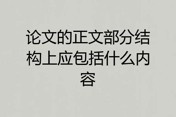 论文的正文部分结构上应包括什么内容