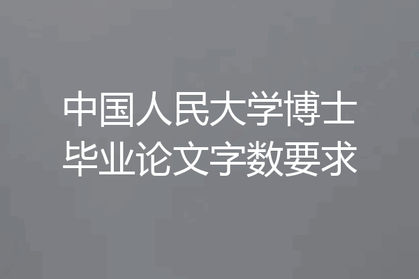 中国人民大学博士毕业论文字数要求