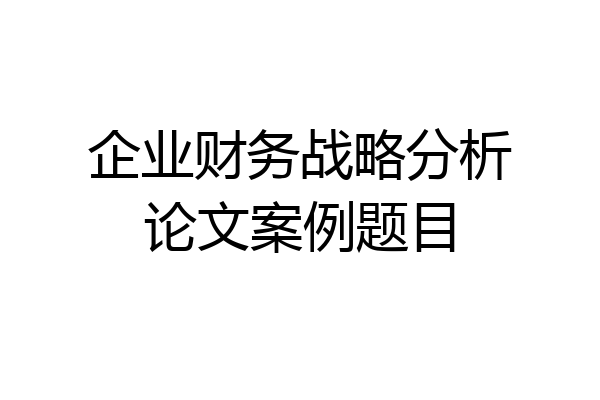 企业财务战略分析论文案例题目