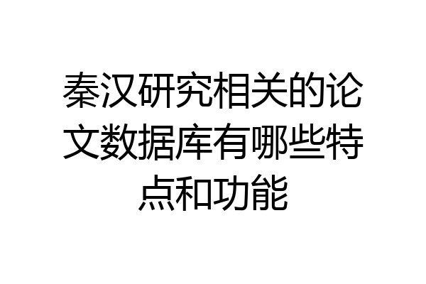 秦汉研究相关的论文数据库有哪些特点和功能
