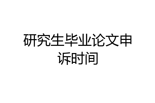 研究生毕业论文申诉时间