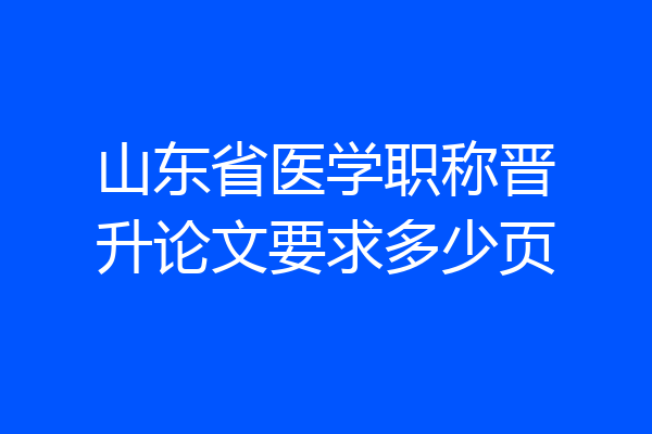山东省医学职称晋升论文要求多少页