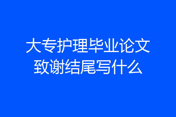 大专护理毕业论文致谢结尾写什么