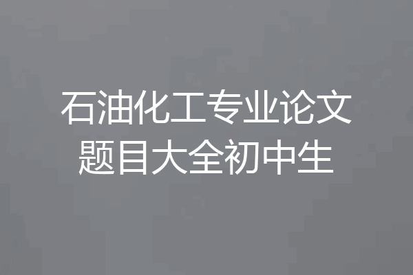 石油化工专业论文题目大全初中生