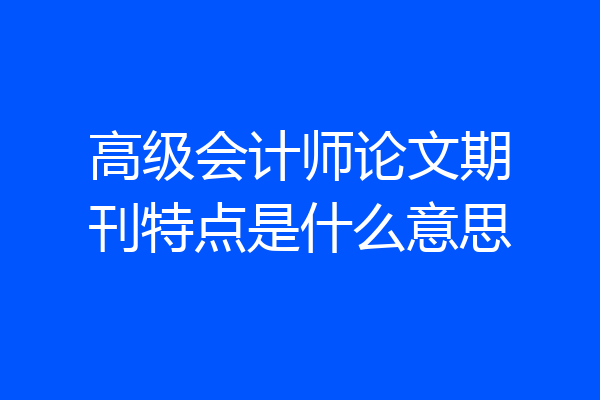 高级会计师论文期刊特点是什么意思
