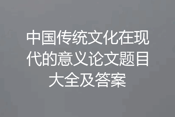 中国传统文化在现代的意义论文题目大全及答案