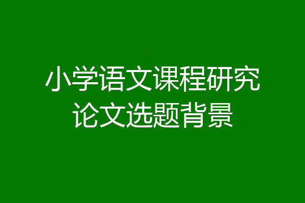 小学语文课程研究论文选题背景