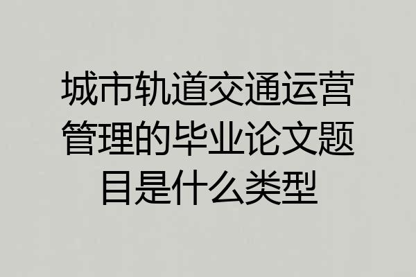 城市轨道交通运营管理的毕业论文题目是什么类型