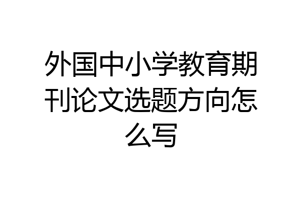 外国中小学教育期刊论文选题方向怎么写
