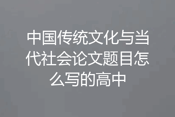 中国传统文化与当代社会论文题目怎么写的高中