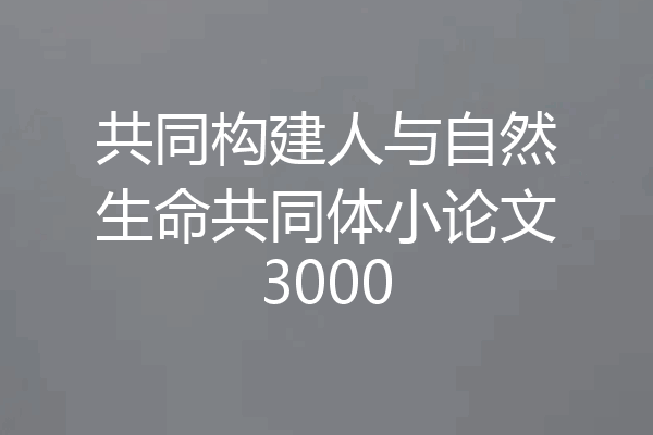 共同构建人与自然生命共同体小论文3000