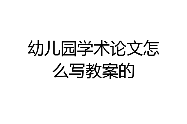 幼儿园学术论文怎么写教案的