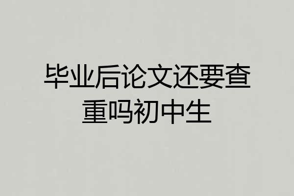 毕业后论文还要查重吗初中生