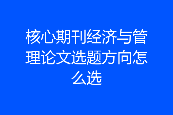 核心期刊经济与管理论文选题方向怎么选