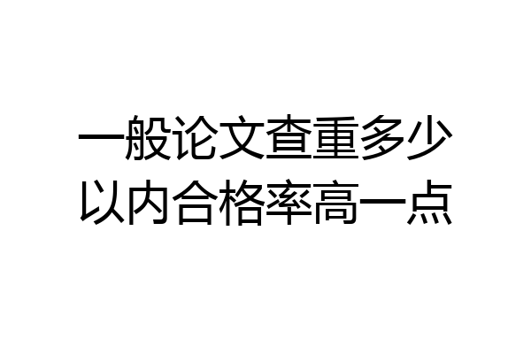 一般论文查重多少以内合格率高一点