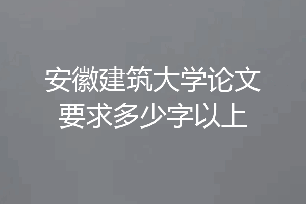 安徽建筑大学论文要求多少字以上