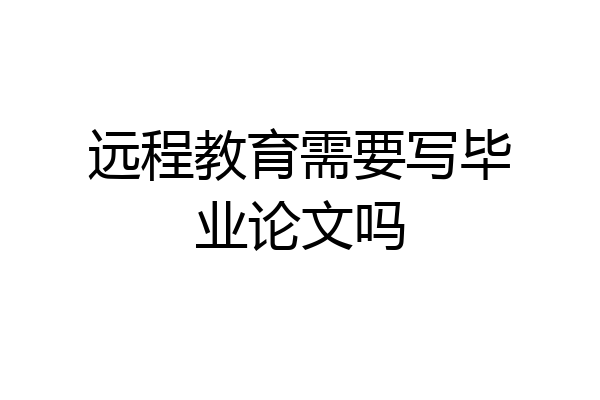 远程教育需要写毕业论文吗