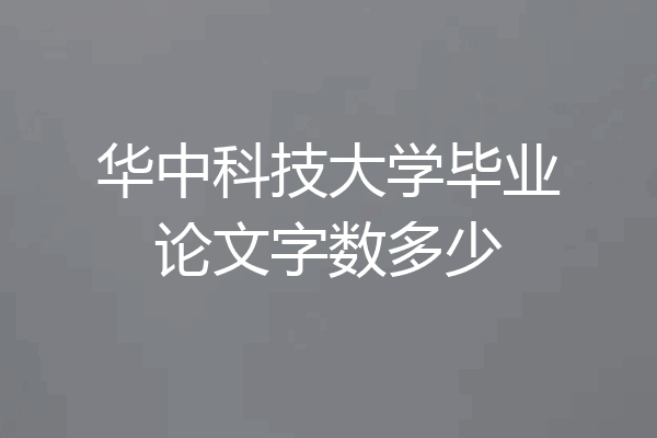 华中科技大学毕业论文字数多少