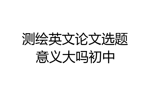 测绘英文论文选题意义大吗初中