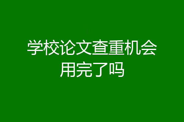 学校论文查重机会用完了吗