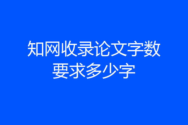 知网收录论文字数要求多少字