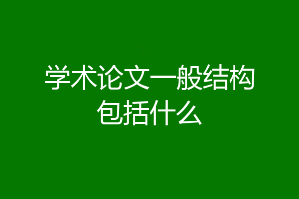 学术论文一般结构包括什么