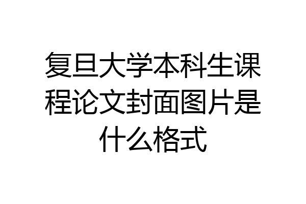 复旦大学本科生课程论文封面图片是什么格式