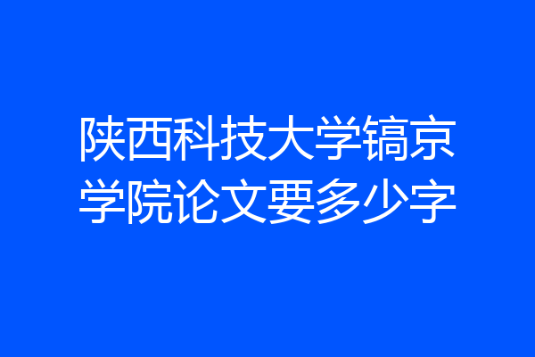 陕西科技大学镐京学院论文要多少字