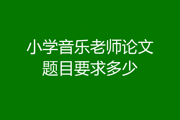 小学音乐老师论文题目要求多少