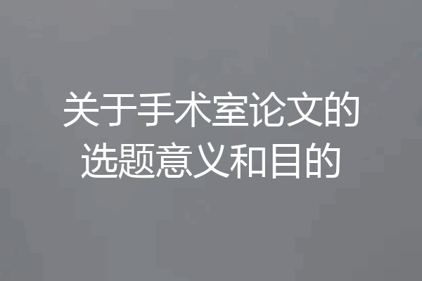 关于手术室论文的选题意义和目的
