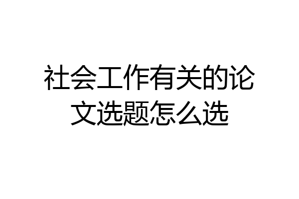 社会工作有关的论文选题怎么选