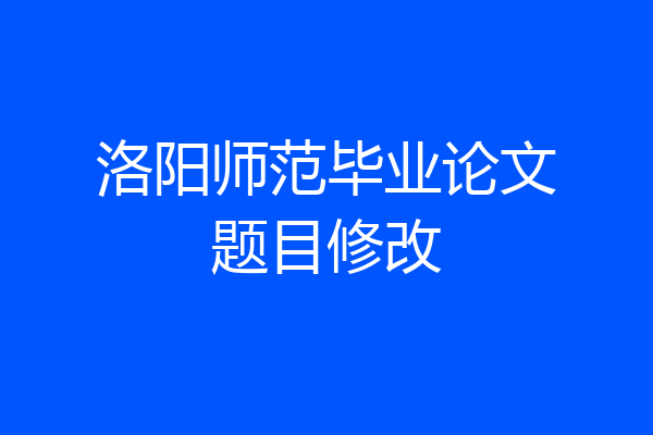 洛阳师范毕业论文题目修改