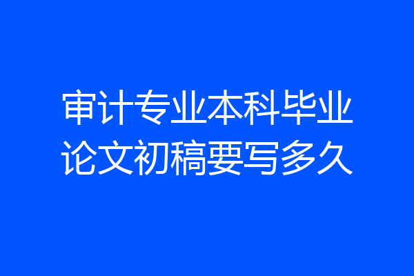审计专业本科毕业论文初稿要写多久
