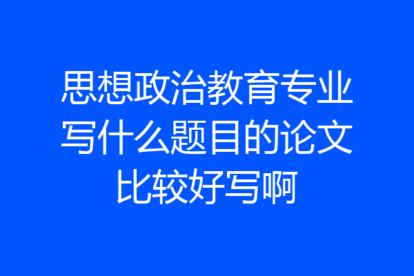 思想政治教育专业写什么题目的论文比较好写啊
