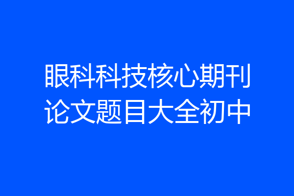 眼科科技核心期刊论文题目大全初中