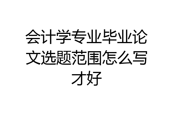 会计学专业毕业论文选题范围怎么写才好