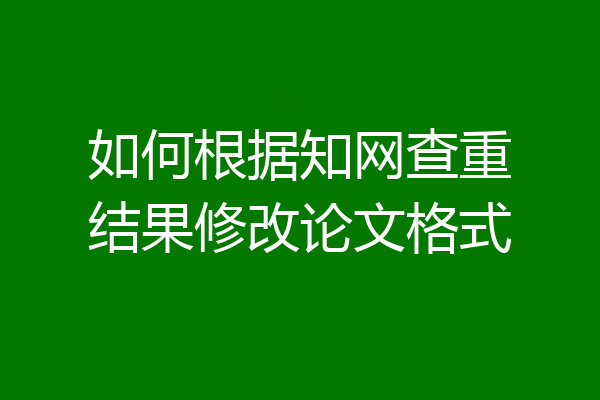 如何根据知网查重结果修改论文格式