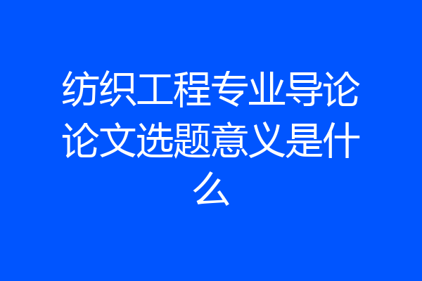 纺织工程专业导论论文选题意义是什么