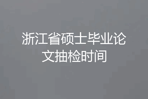 浙江省硕士毕业论文抽检时间