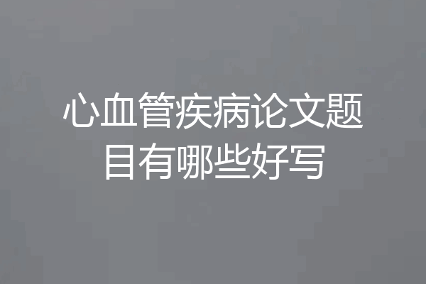 心血管疾病论文题目有哪些好写