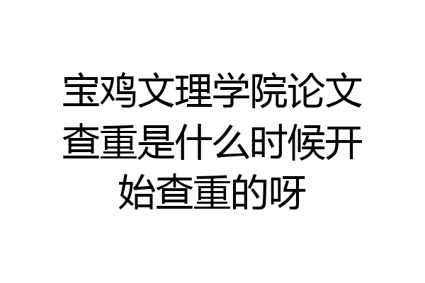 宝鸡文理学院论文查重是什么时候开始查重的呀