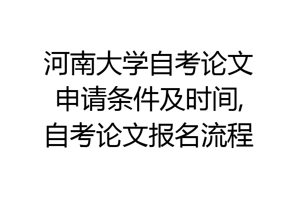 河南大学自考论文申请条件及时间,自考论文报名流程