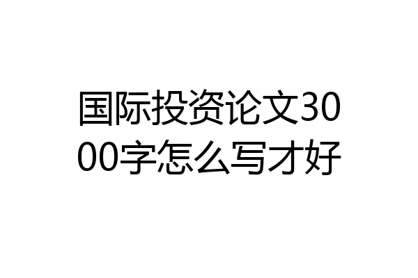 国际投资论文3000字怎么写才好