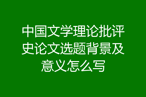 中国文学理论批评史论文选题背景及意义怎么写