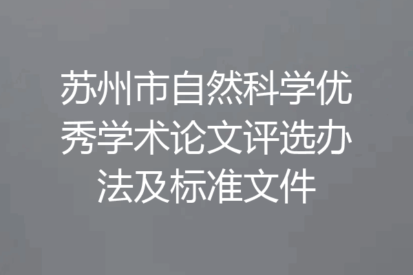 苏州市自然科学优秀学术论文评选办法及标准文件