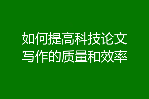 如何提高科技论文写作的质量和效率
