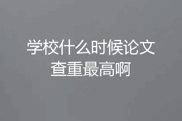 学校什么时候论文查重最高啊